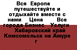 Вся  Европа.....путешествуйте и отдыхайте вместе с нами  › Цена ­ 1 - Все города Бизнес » Услуги   . Хабаровский край,Комсомольск-на-Амуре г.